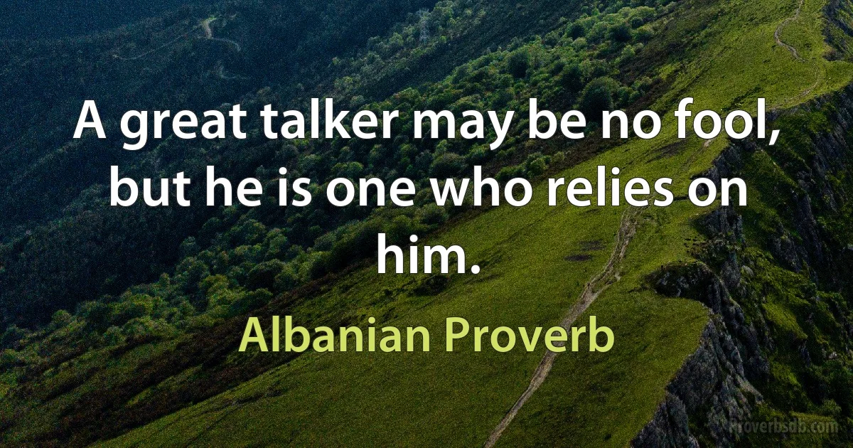 A great talker may be no fool, but he is one who relies on him. (Albanian Proverb)