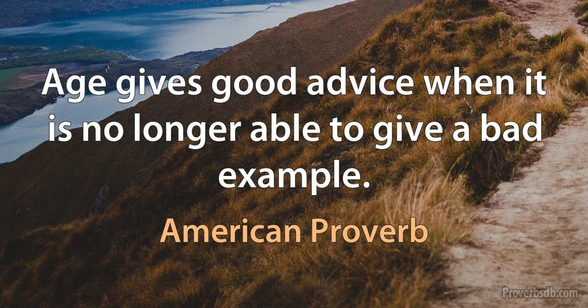 Age gives good advice when it is no longer able to give a bad example. (American Proverb)