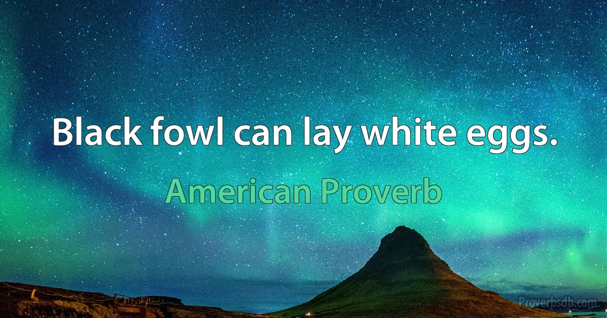 Black fowl can lay white eggs. (American Proverb)