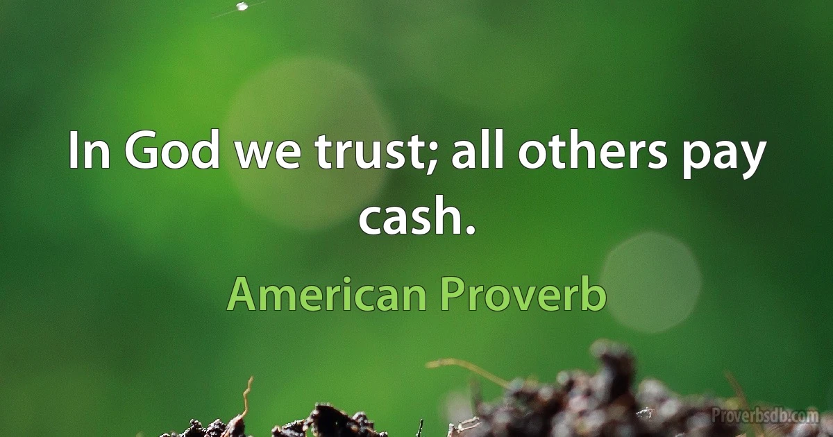 In God we trust; all others pay cash. (American Proverb)