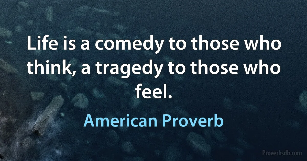 Life is a comedy to those who think, a tragedy to those who feel. (American Proverb)