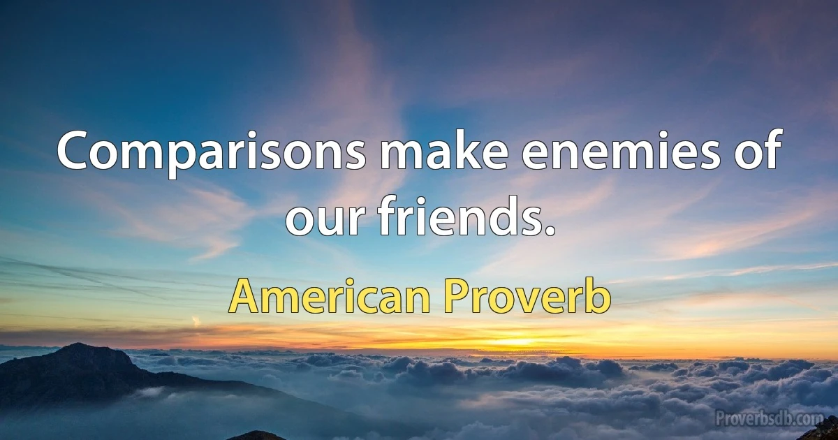 Comparisons make enemies of our friends. (American Proverb)