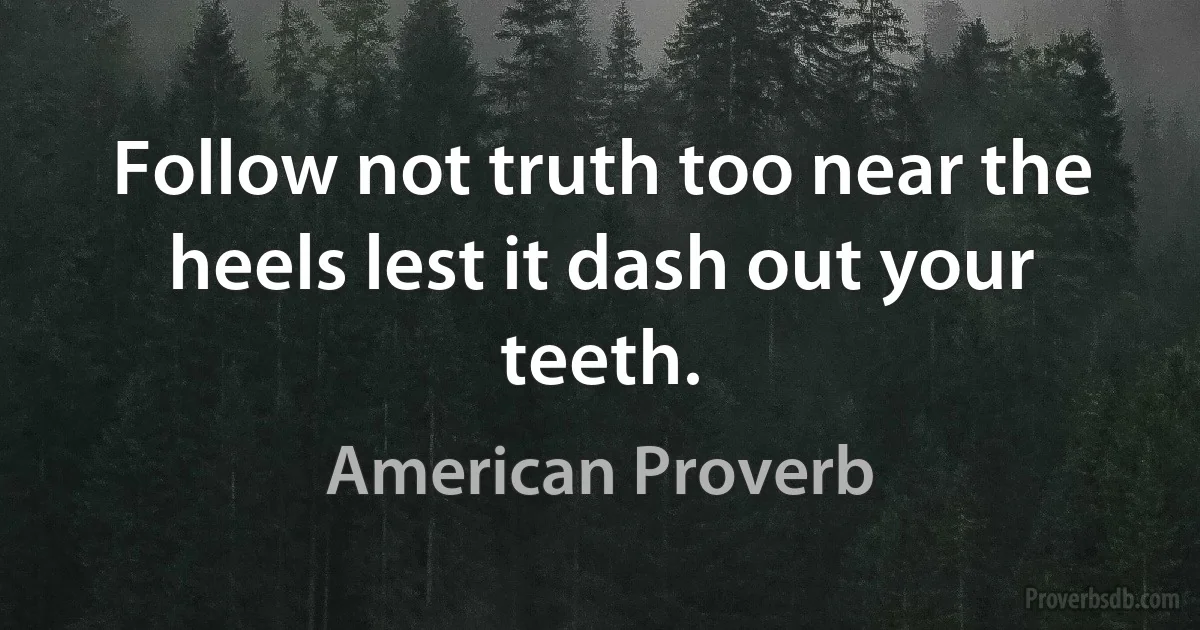 Follow not truth too near the heels lest it dash out your teeth. (American Proverb)