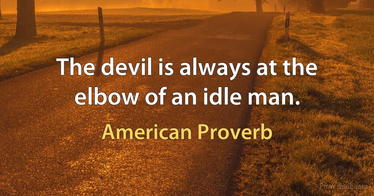 The devil is always at the elbow of an idle man. (American Proverb)