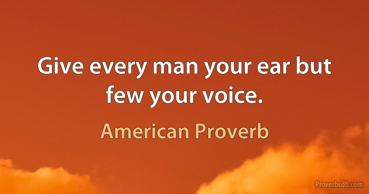 Give every man your ear but few your voice. (American Proverb)