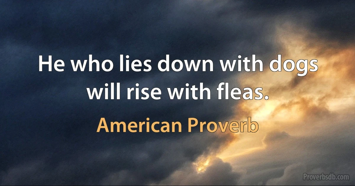 He who lies down with dogs will rise with fleas. (American Proverb)