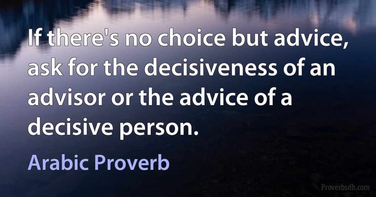 If there's no choice but advice, ask for the decisiveness of an advisor or the advice of a decisive person. (Arabic Proverb)