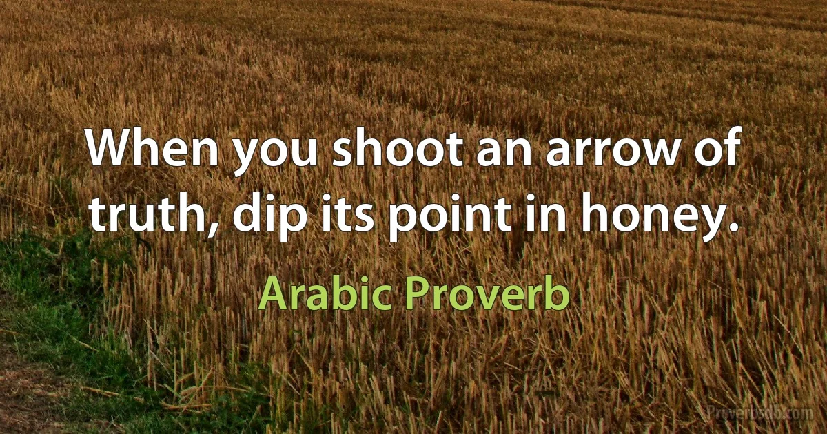 When you shoot an arrow of truth, dip its point in honey. (Arabic Proverb)