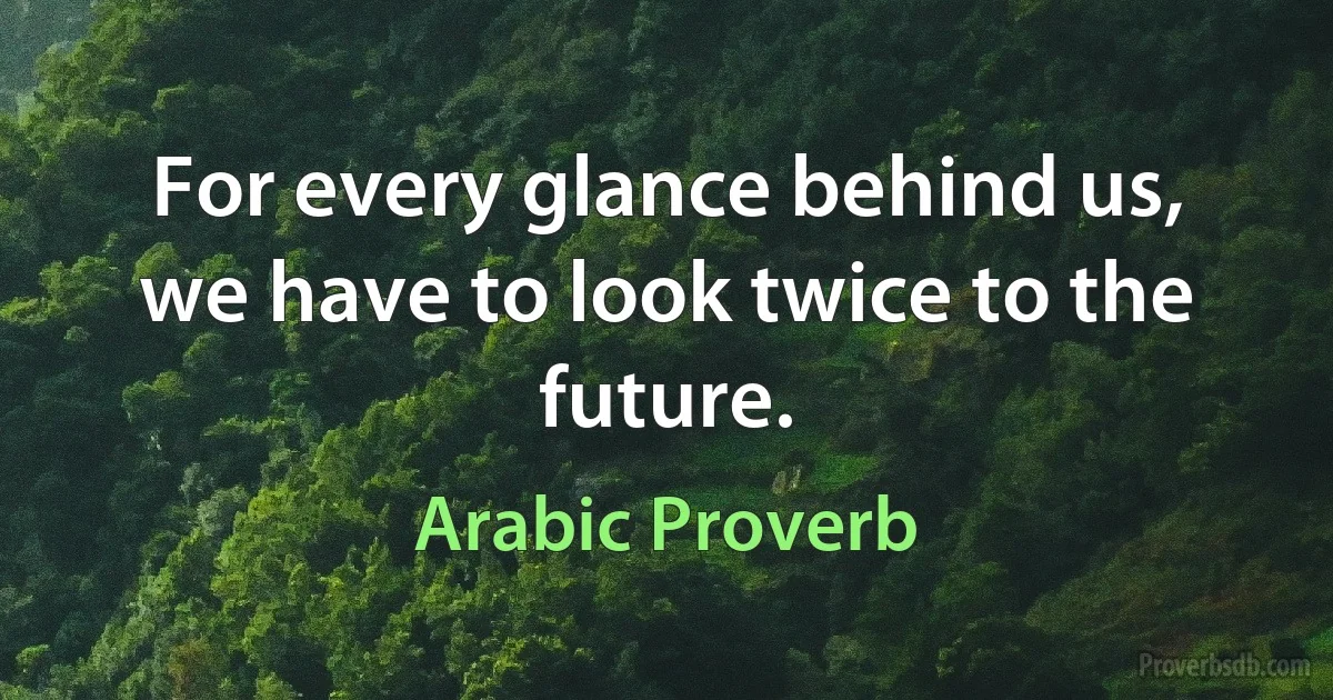 For every glance behind us, we have to look twice to the future. (Arabic Proverb)