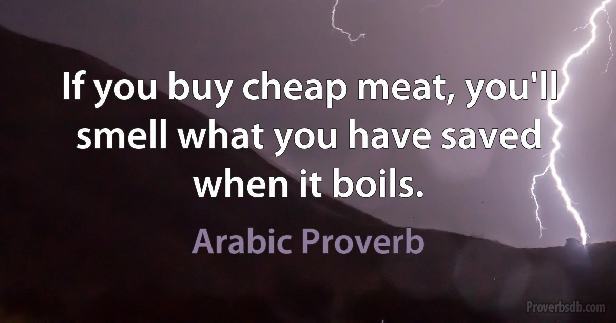 If you buy cheap meat, you'll smell what you have saved when it boils. (Arabic Proverb)