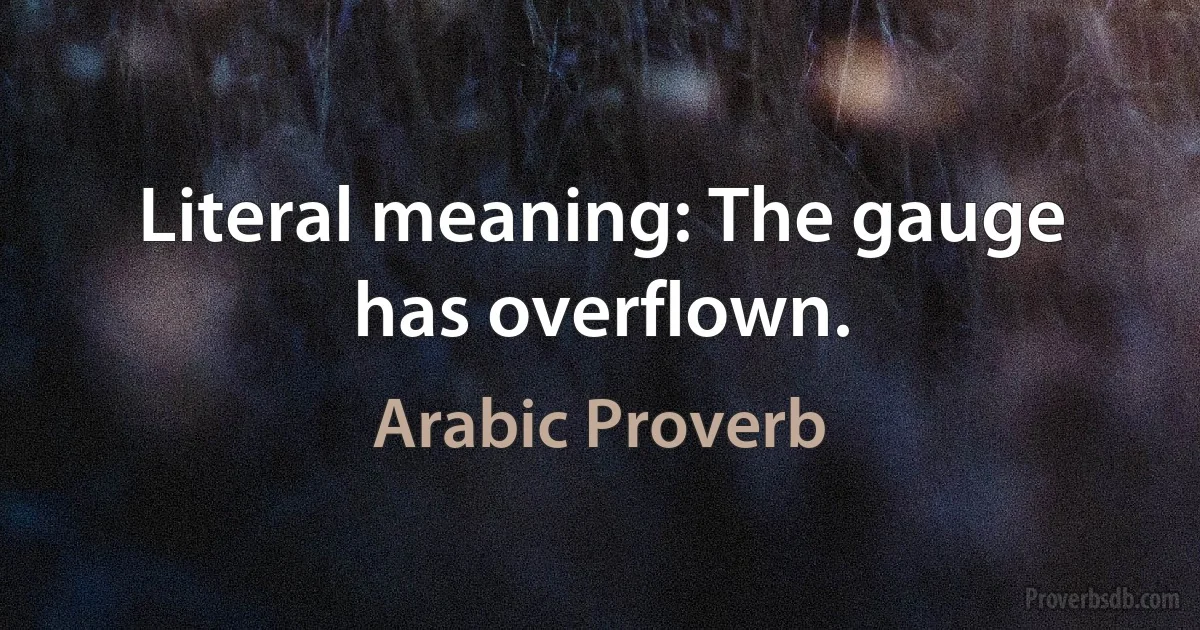 Literal meaning: The gauge has overflown. (Arabic Proverb)