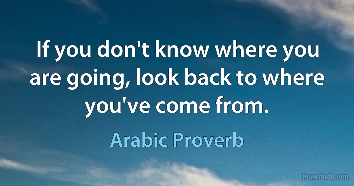 If you don't know where you are going, look back to where you've come from. (Arabic Proverb)