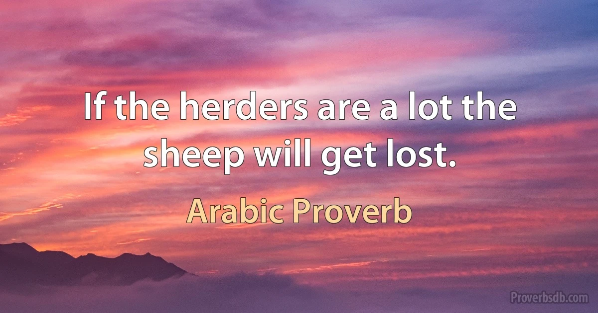 If the herders are a lot the sheep will get lost. (Arabic Proverb)