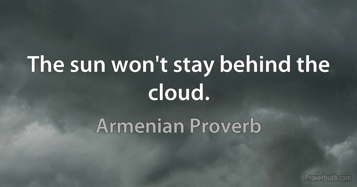 The sun won't stay behind the cloud. (Armenian Proverb)