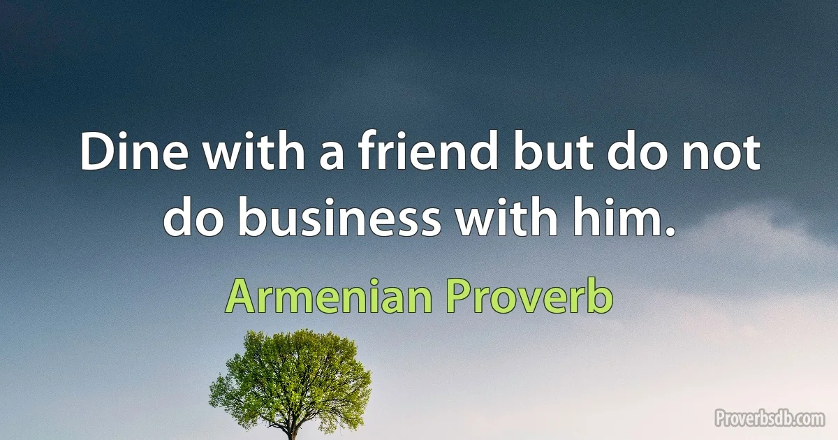 Dine with a friend but do not do business with him. (Armenian Proverb)