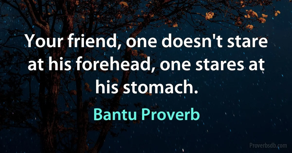 Your friend, one doesn't stare at his forehead, one stares at his stomach. (Bantu Proverb)