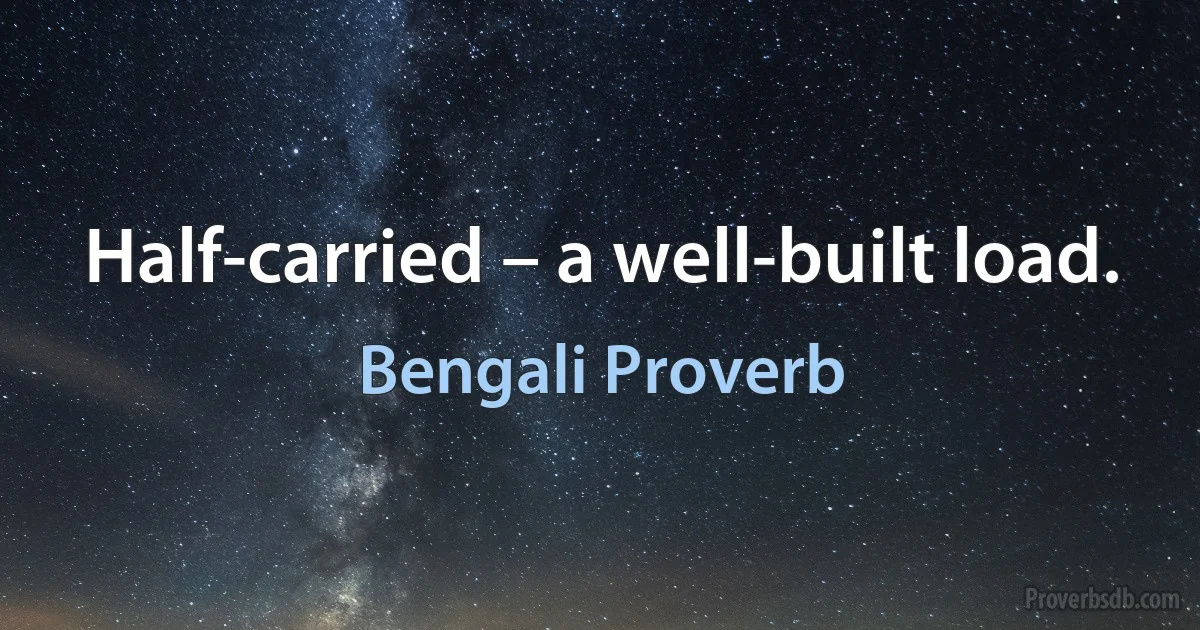 Half-carried – a well-built load. (Bengali Proverb)