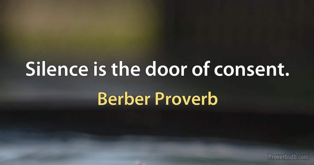 Silence is the door of consent. (Berber Proverb)