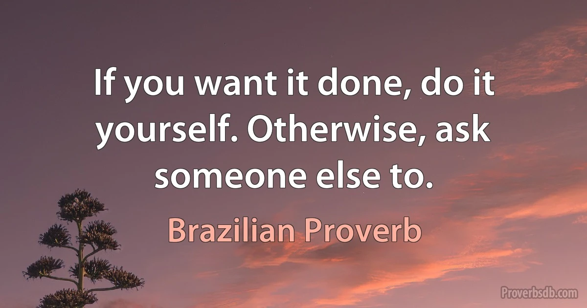 If you want it done, do it yourself. Otherwise, ask someone else to. (Brazilian Proverb)