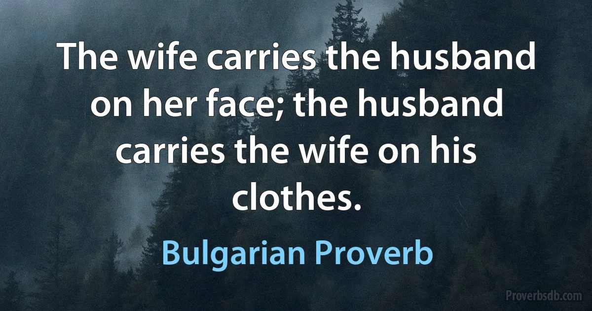 The wife carries the husband on her face; the husband carries the wife on his clothes. (Bulgarian Proverb)