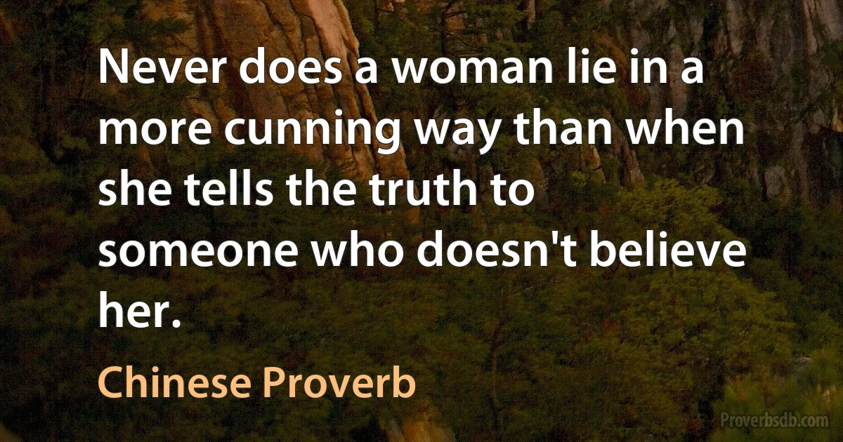 Never does a woman lie in a more cunning way than when she tells the truth to someone who doesn't believe her. (Chinese Proverb)