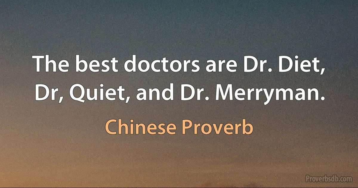 The best doctors are Dr. Diet, Dr, Quiet, and Dr. Merryman. (Chinese Proverb)