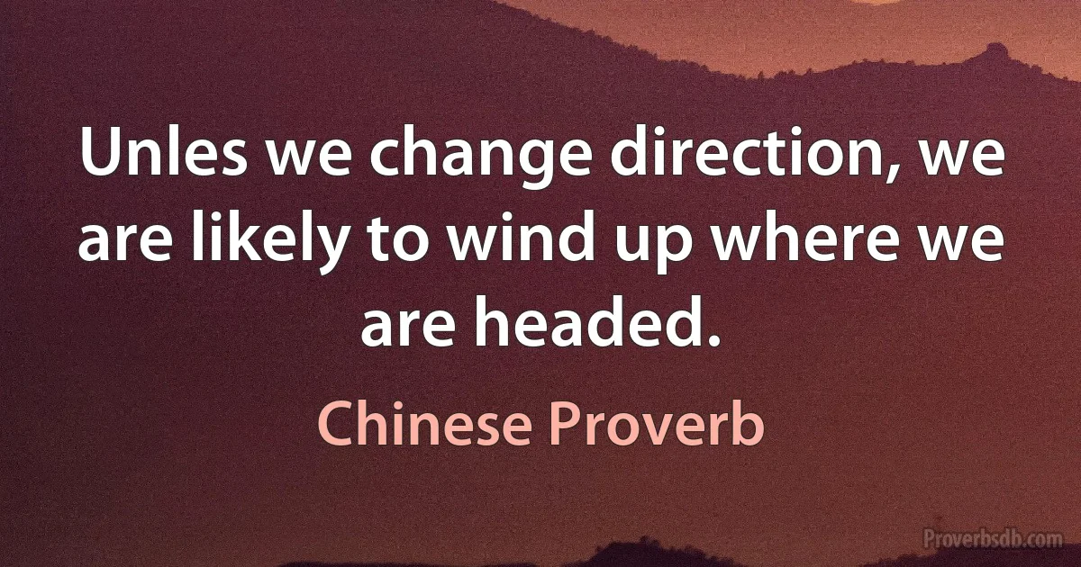 Unles we change direction, we are likely to wind up where we are headed. (Chinese Proverb)