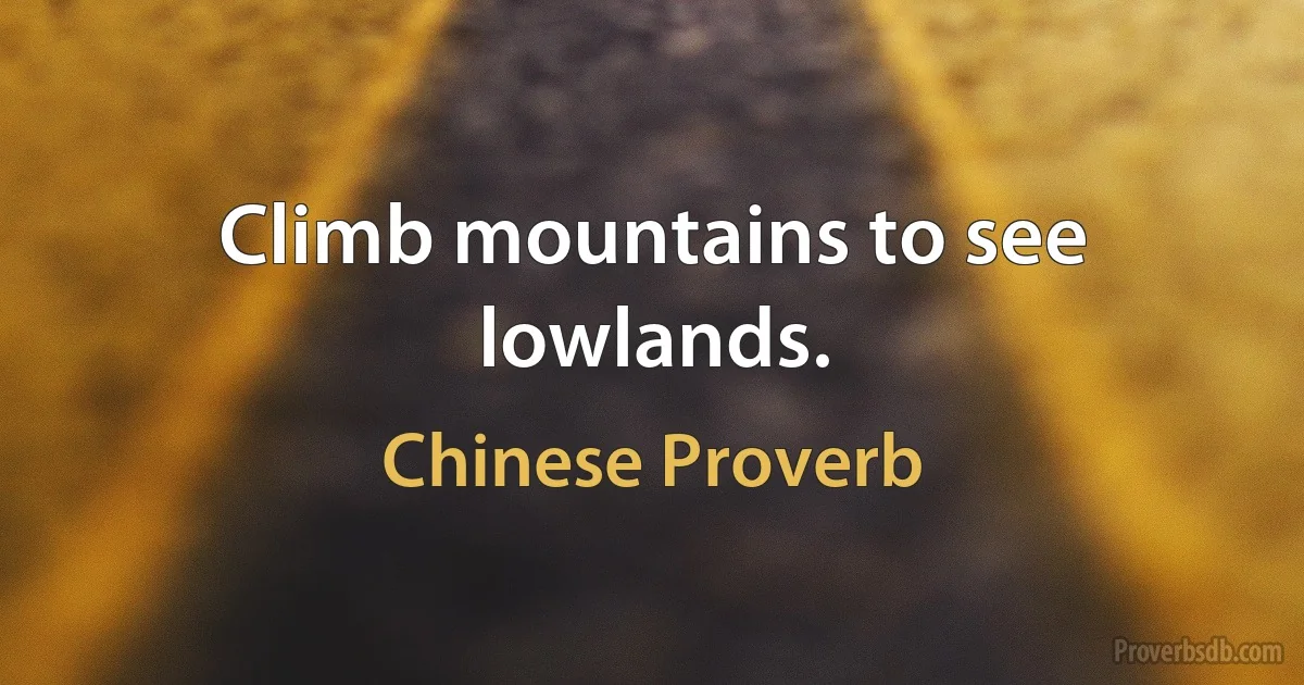 Climb mountains to see lowlands. (Chinese Proverb)