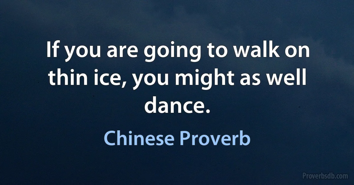 If you are going to walk on thin ice, you might as well dance. (Chinese Proverb)