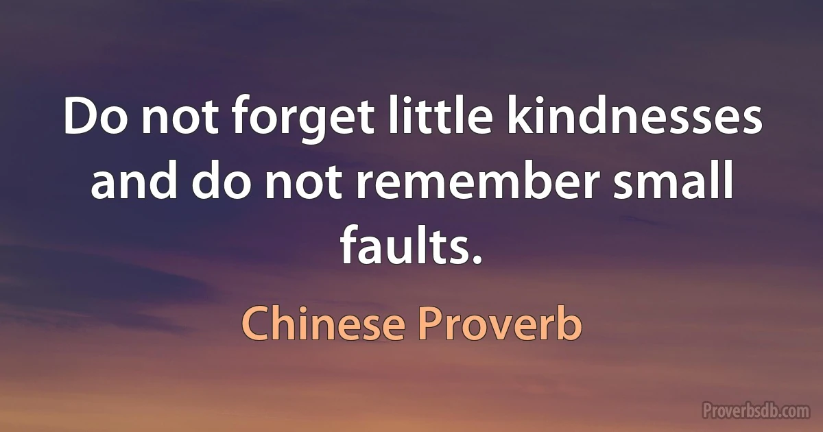 Do not forget little kindnesses and do not remember small faults. (Chinese Proverb)