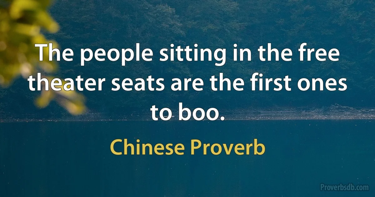 The people sitting in the free theater seats are the first ones to boo. (Chinese Proverb)