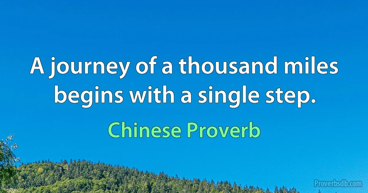 A journey of a thousand miles begins with a single step. (Chinese Proverb)