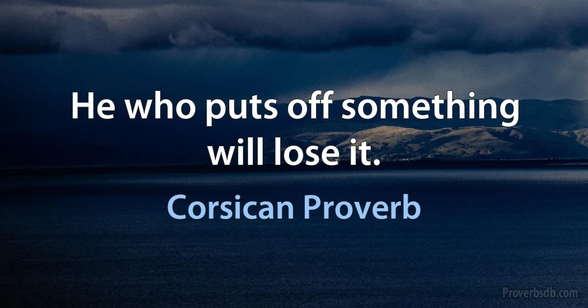 He who puts off something will lose it. (Corsican Proverb)