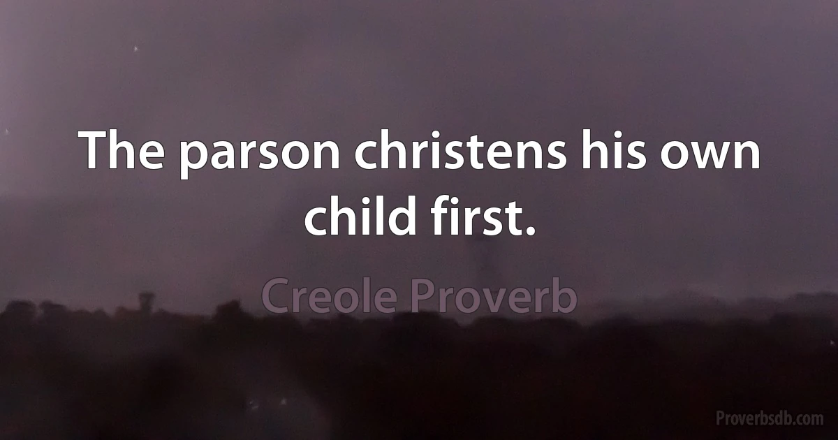 The parson christens his own child first. (Creole Proverb)