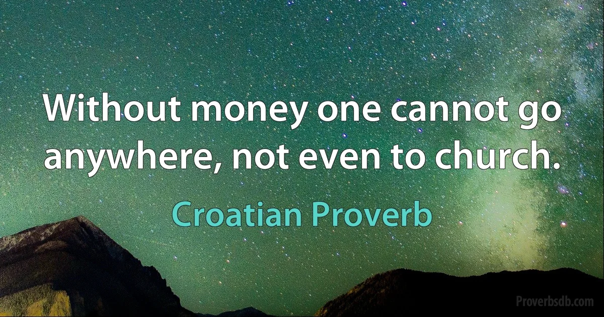 Without money one cannot go anywhere, not even to church. (Croatian Proverb)