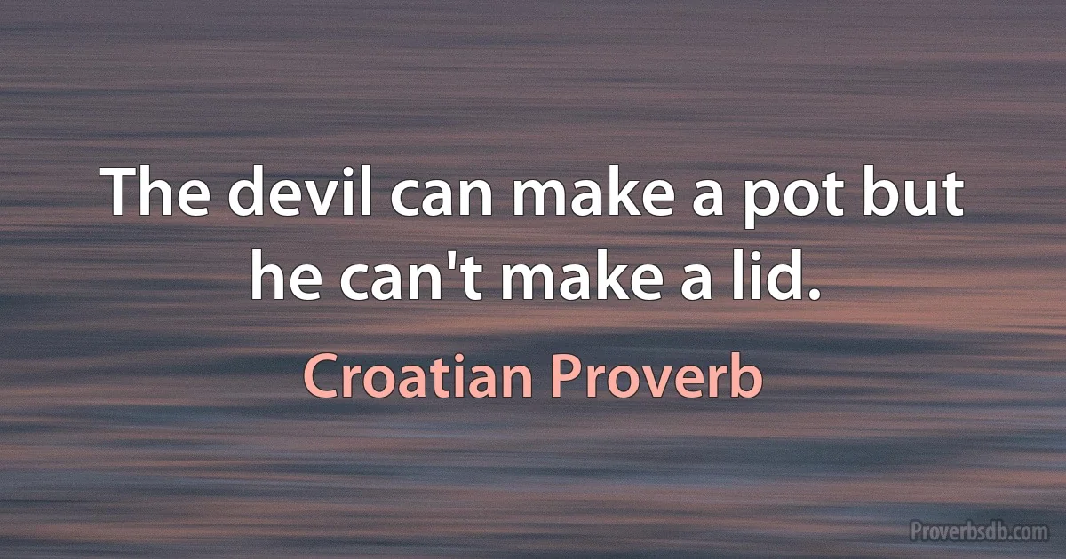 The devil can make a pot but he can't make a lid. (Croatian Proverb)