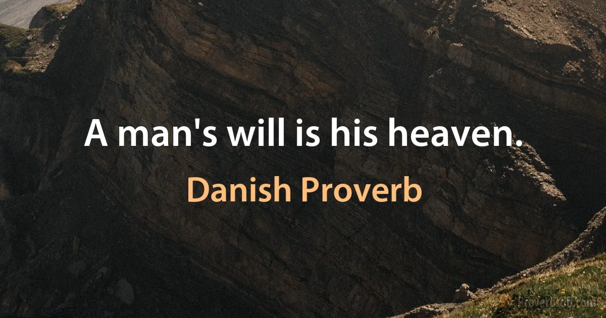 A man's will is his heaven. (Danish Proverb)