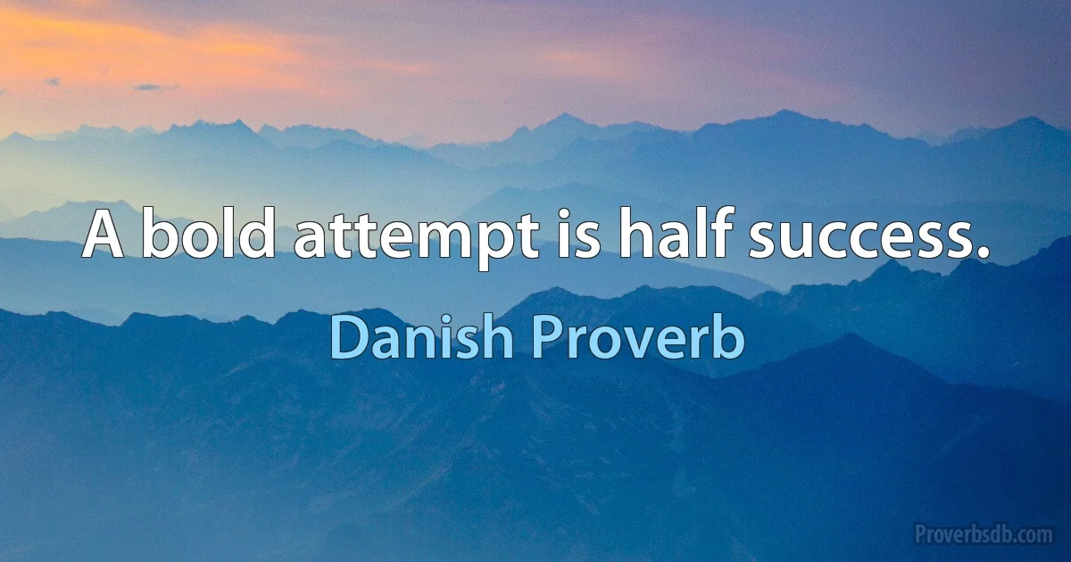 A bold attempt is half success. (Danish Proverb)