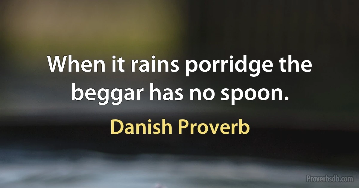 When it rains porridge the beggar has no spoon. (Danish Proverb)