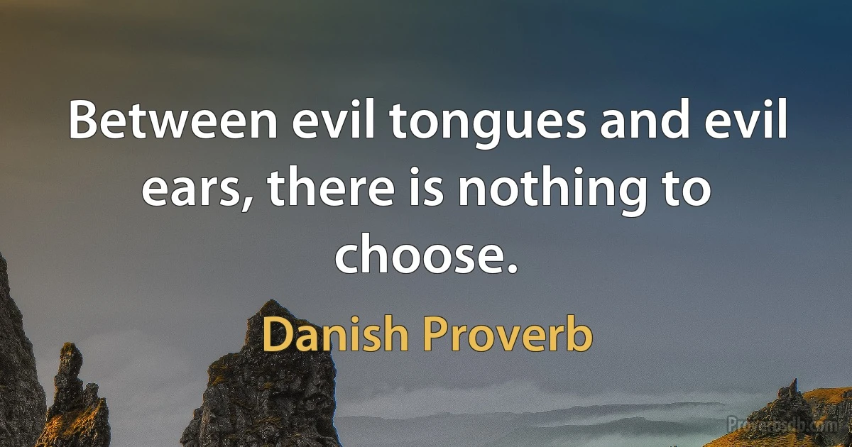 Between evil tongues and evil ears, there is nothing to choose. (Danish Proverb)