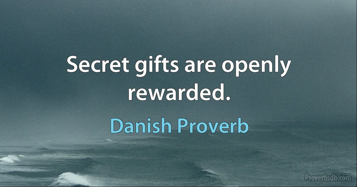 Secret gifts are openly rewarded. (Danish Proverb)