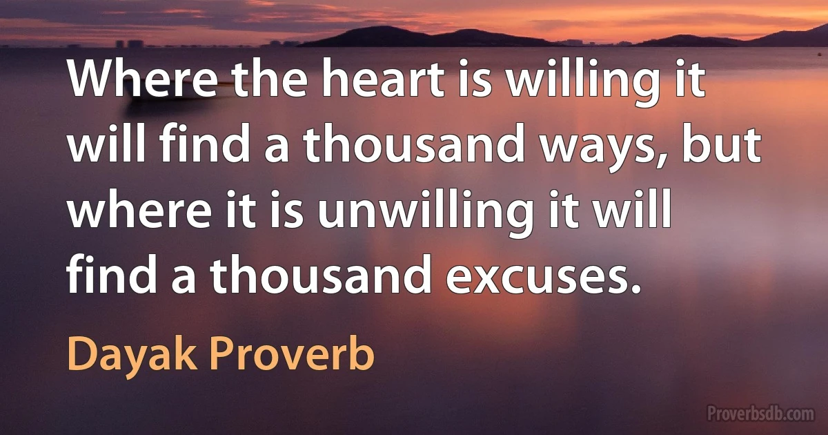 Where the heart is willing it will find a thousand ways, but where it is unwilling it will find a thousand excuses. (Dayak Proverb)