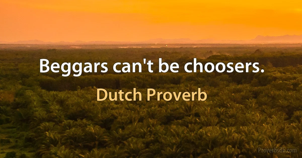 Beggars can't be choosers. (Dutch Proverb)