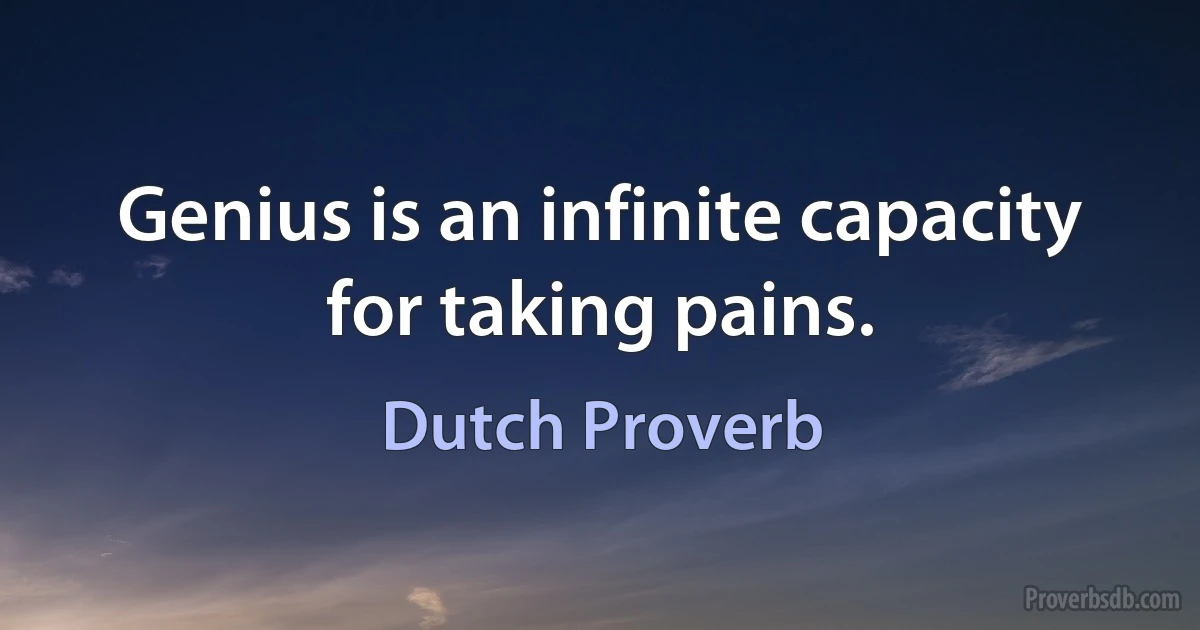 Genius is an infinite capacity for taking pains. (Dutch Proverb)