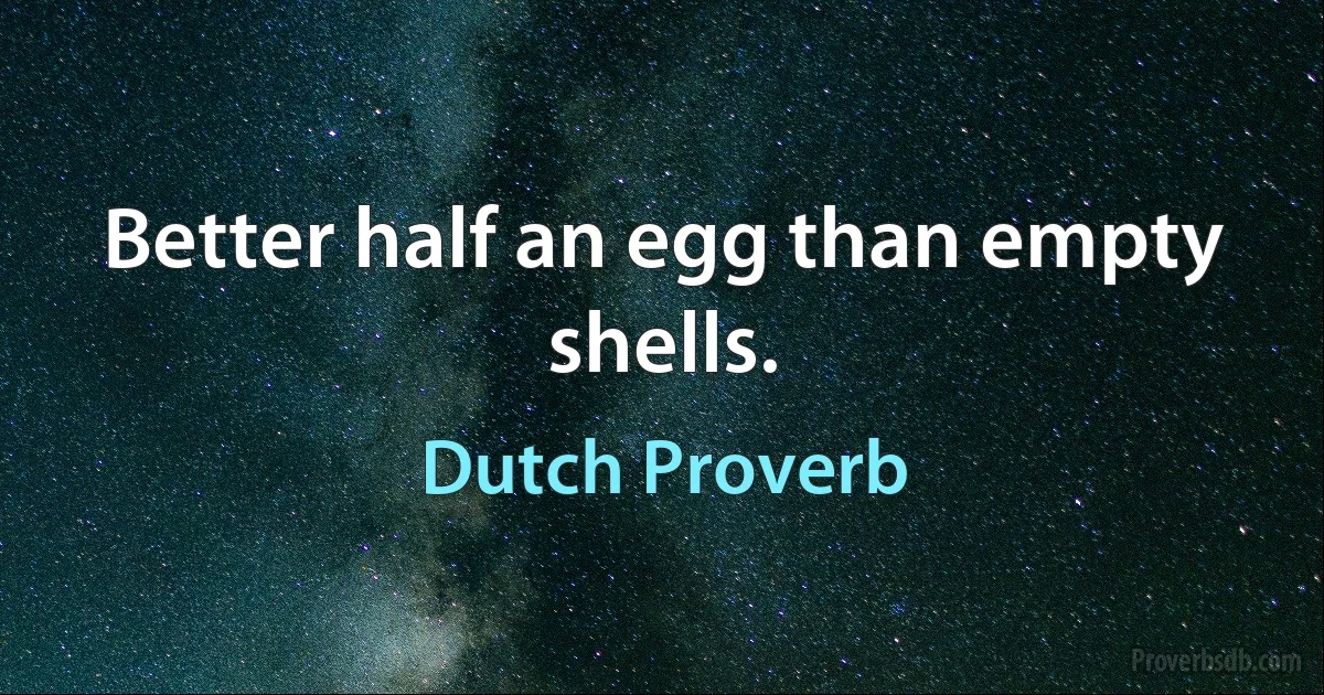 Better half an egg than empty shells. (Dutch Proverb)