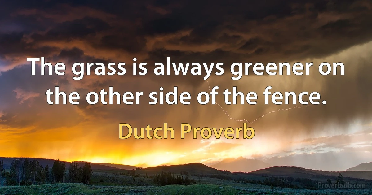 The grass is always greener on the other side of the fence. (Dutch Proverb)