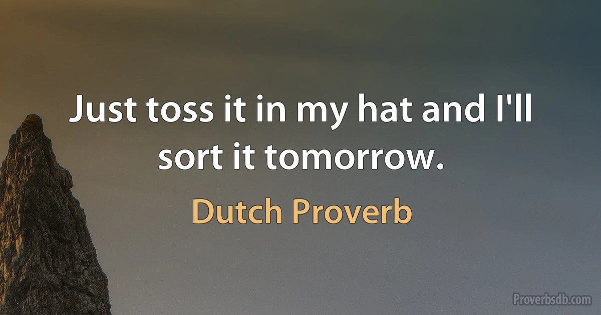 Just toss it in my hat and I'll sort it tomorrow. (Dutch Proverb)