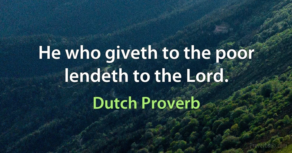 He who giveth to the poor lendeth to the Lord. (Dutch Proverb)