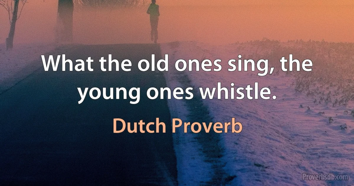 What the old ones sing, the young ones whistle. (Dutch Proverb)