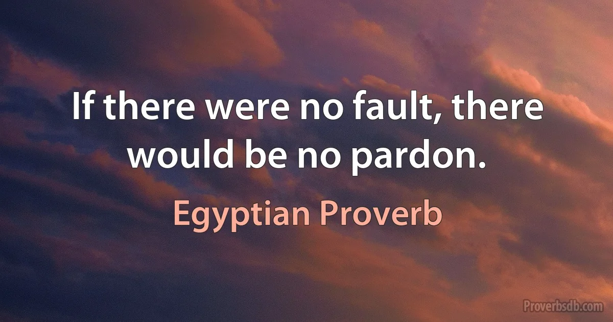 If there were no fault, there would be no pardon. (Egyptian Proverb)